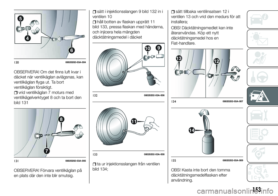 FIAT 124 SPIDER 2021  Drift- och underhållshandbok (in Swedish) OBSERVERA! Om det finns luft kvar i
däcket när ventilkäglan avlägsnas, kan
ventilkäglan flyga ut. Ta bort
ventilkäglan försiktigt.
vrid ventilkäglan 7 moturs med
ventilkägelverktyget 8 och ta