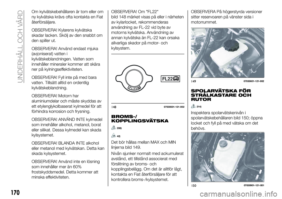 FIAT 124 SPIDER 2021  Drift- och underhållshandbok (in Swedish) Om kylvätskebehållaren är tom eller om
ny kylvätska krävs ofta kontakta en Fiat
återförsäljare.
OBSERVERA! Kylarens kylvätska
skadar lacken. Skölj av den snabbt om
den spiller ut.
OBSERVERA!