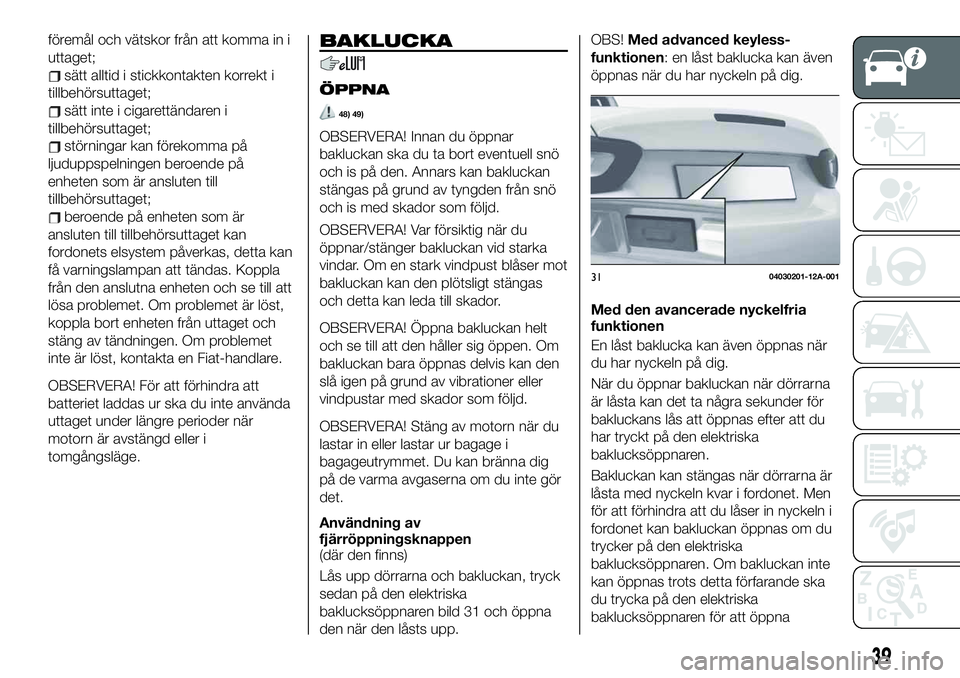 FIAT 124 SPIDER 2021  Drift- och underhållshandbok (in Swedish) föremål och vätskor från att komma in i
uttaget;
sätt alltid i stickkontakten korrekt i
tillbehörsuttaget;
sätt inte i cigarettändaren i
tillbehörsuttaget;
störningar kan förekomma på
ljud