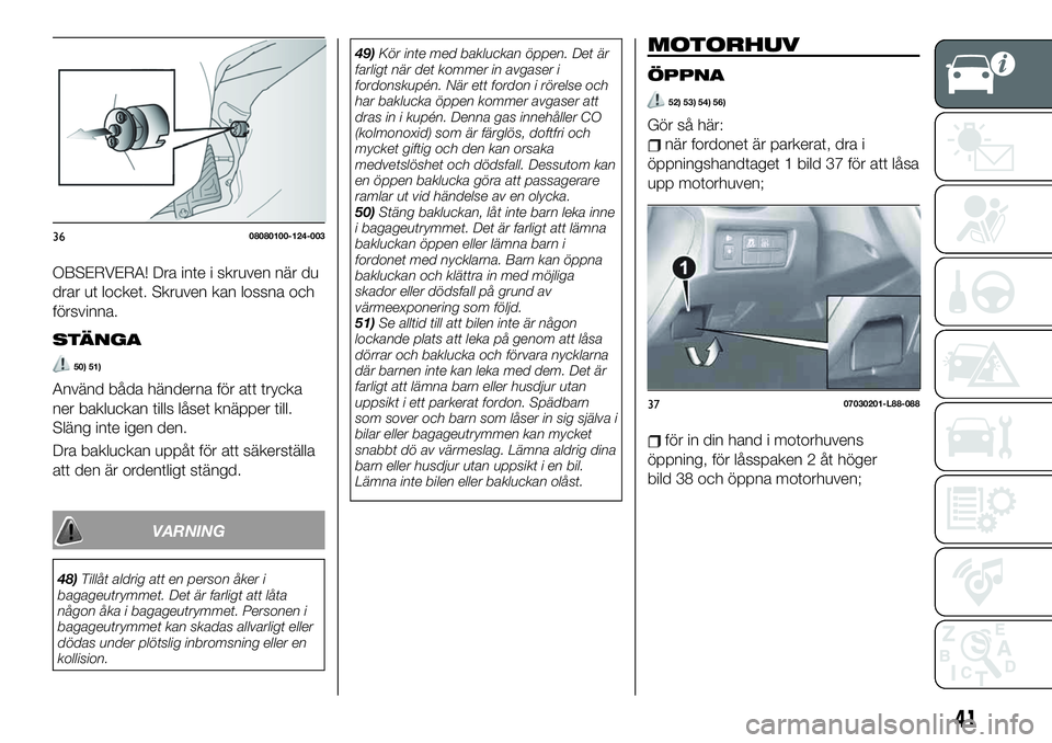 FIAT 124 SPIDER 2021  Drift- och underhållshandbok (in Swedish) OBSERVERA! Dra inte i skruven när du
drar ut locket. Skruven kan lossna och
försvinna.
STÄNGA
50) 51)
Använd båda händerna för att trycka
ner bakluckan tills låset knäpper till.
Släng inte i