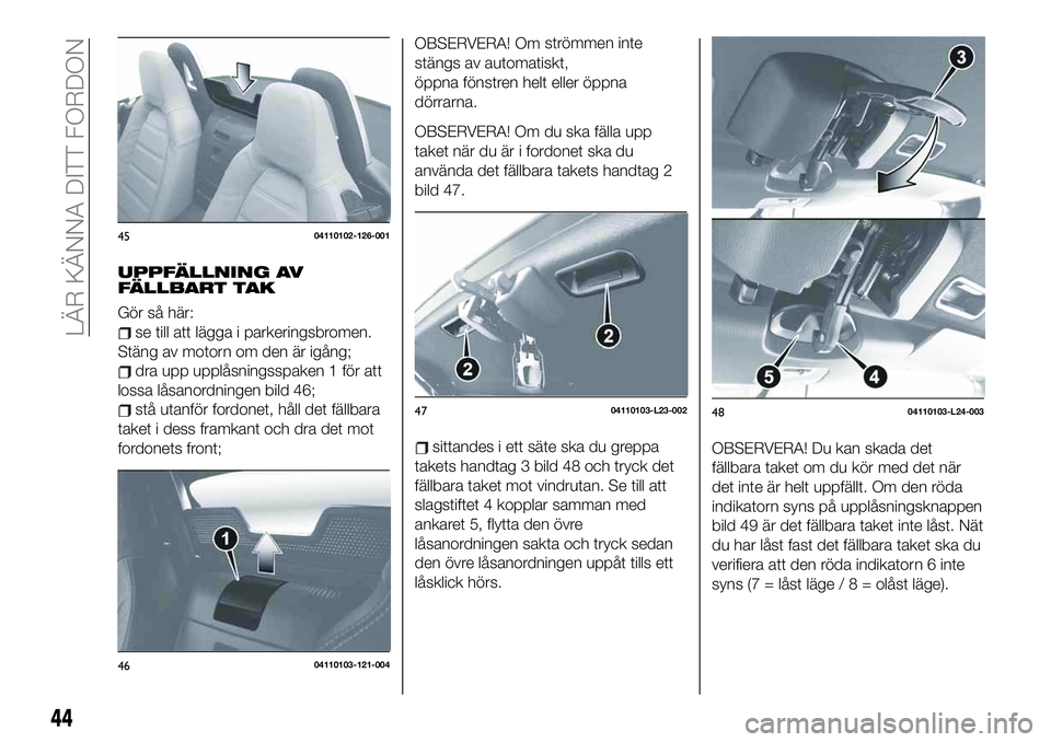 FIAT 124 SPIDER 2021  Drift- och underhållshandbok (in Swedish) UPPFÄLLNING AV
FÄLLBART TAK
Gör så här:
se till att lägga i parkeringsbromen.
Stäng av motorn om den är igång;
dra upp upplåsningsspaken 1 för att
lossa låsanordningen bild 46;
stå utanf�