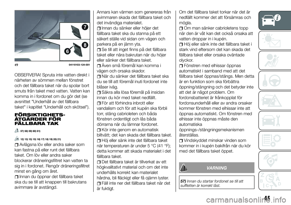 FIAT 124 SPIDER 2021  Drift- och underhållshandbok (in Swedish) OBSERVERA! Spruta inte vatten direkt i
närheten av sömmen mellan fönstret
och det fällbara taket när du spolar bort
smuts från taket med vatten. Vatten kan
komma in i fordonet om du gör det (se