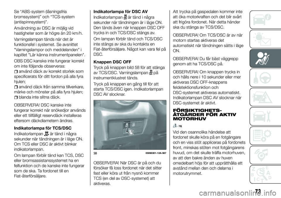 FIAT 124 SPIDER 2019  Drift- och underhållshandbok (in Swedish) Se “ABS-system (låsningsfria
bromssystem)” och “TCS-system
(antispinnsystem)”.
Användning av DSC är möjlig vid
hastigheter som är högre än 20 km/h.
Varningslampan tänds när det är
fu