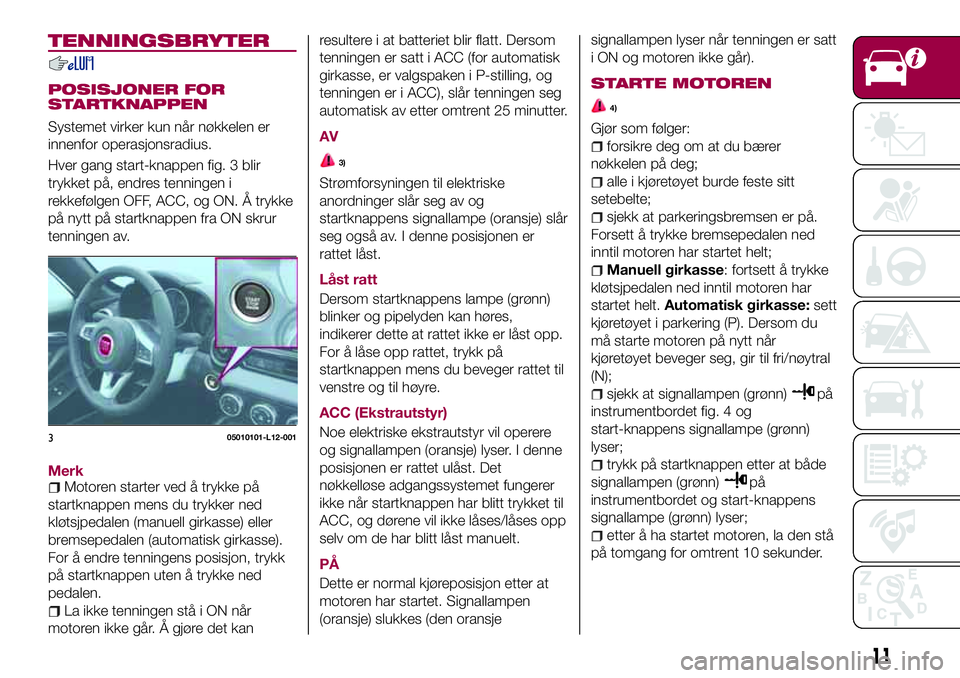FIAT 124 SPIDER 2018  Drift- og vedlikeholdshåndbok (in Norwegian) TENNINGSBRYTER
POSISJONER FOR
STARTKNAPPEN
Systemet virker kun når nøkkelen er
innenfor operasjonsradius.
Hver gang start-knappen fig. 3 blir
trykket på, endres tenningen i
rekkefølgen OFF, ACC, o