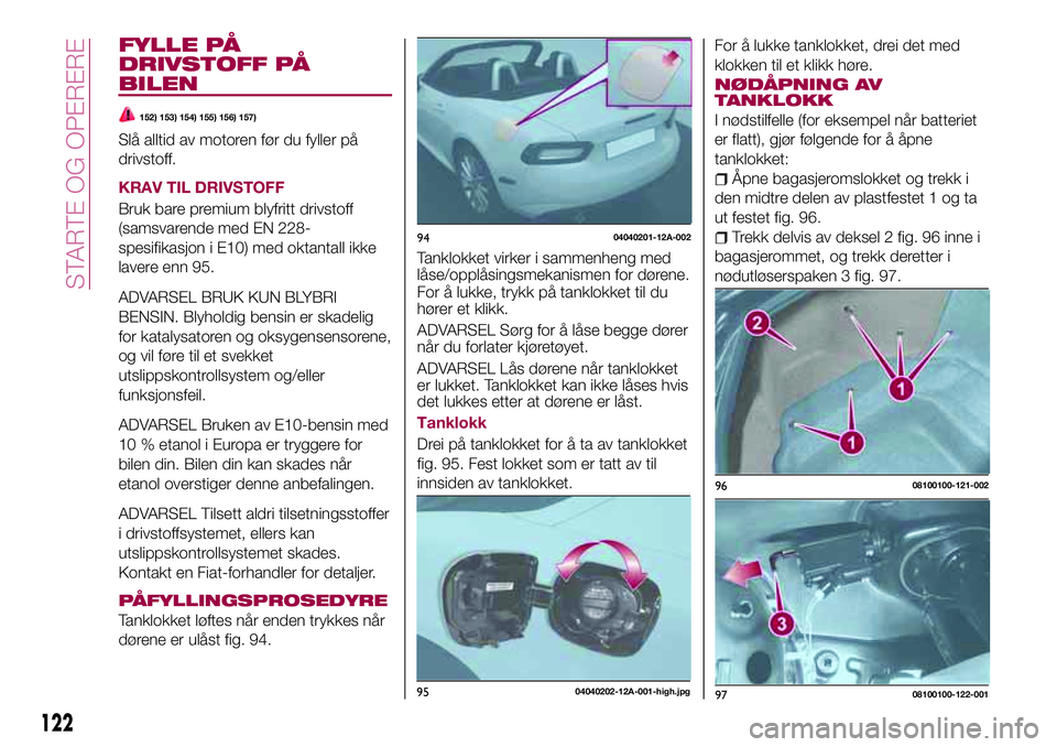 FIAT 124 SPIDER 2018  Drift- og vedlikeholdshåndbok (in Norwegian) FYLLE PÅ
DRIVSTOFF PÅ
BILEN
152) 153) 154) 155) 156) 157)
Slå alltid av motoren før du fyller på
drivstoff.
KRAV TIL DRIVSTOFF
Bruk bare premium blyfritt drivstoff
(samsvarende med EN 228-
spesif