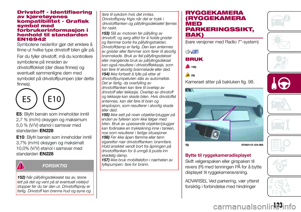 FIAT 124 SPIDER 2018  Drift- og vedlikeholdshåndbok (in Norwegian) FORSIKTIG
152)Når påfyllingsdekselet tas av, løsne
lett på det og vent på at eventuell vislelyd
stopper før du tar den ut. Drivstoffspray er
farlig. Drivstoff kan brenne hud og øyne ogføre til