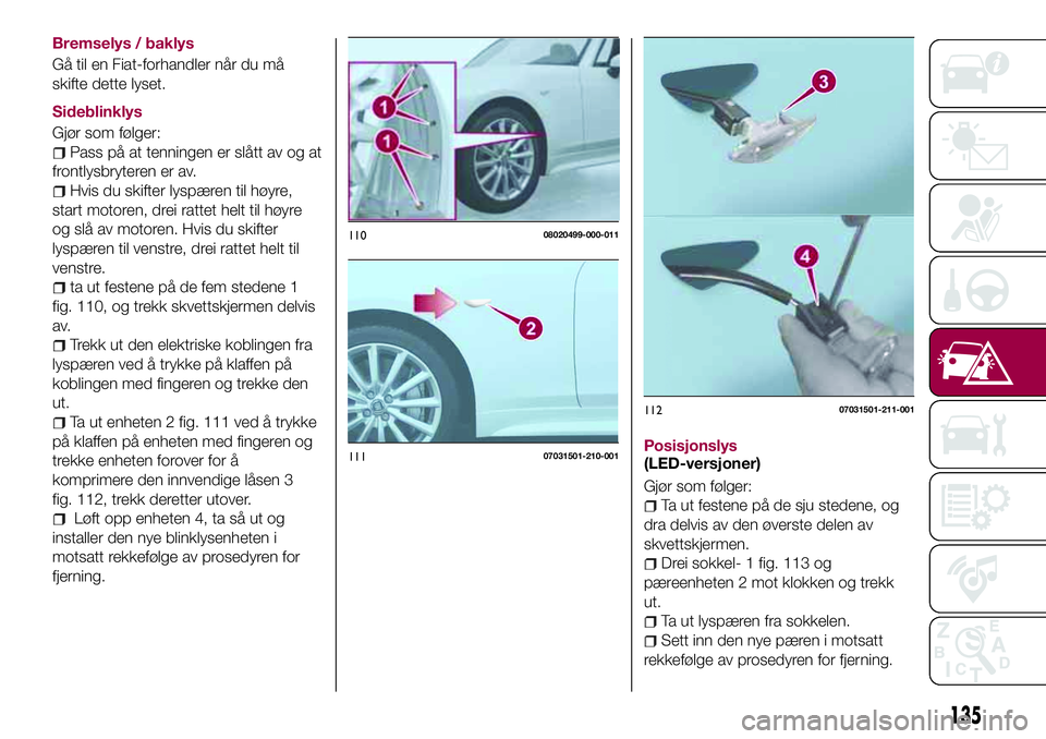 FIAT 124 SPIDER 2018  Drift- og vedlikeholdshåndbok (in Norwegian) Bremselys / baklys
Gå til en Fiat-forhandler når du må
skifte dette lyset.
Sideblinklys
Gjør som følger:
Pass på at tenningen er slått av og at
frontlysbryteren er av.
Hvis du skifter lyspæren