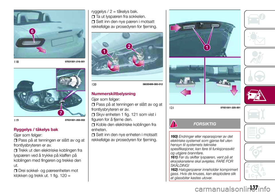 FIAT 124 SPIDER 2018  Drift- og vedlikeholdshåndbok (in Norwegian) Ryggelys / tåkelys bak
Gjør som følger:
Pass på at tenningen er slått av og at
frontlysbryteren er av.
Trekk ut den elektriske koblingen fra
lyspæren ved å trykke på klaffen på
koblingen med 