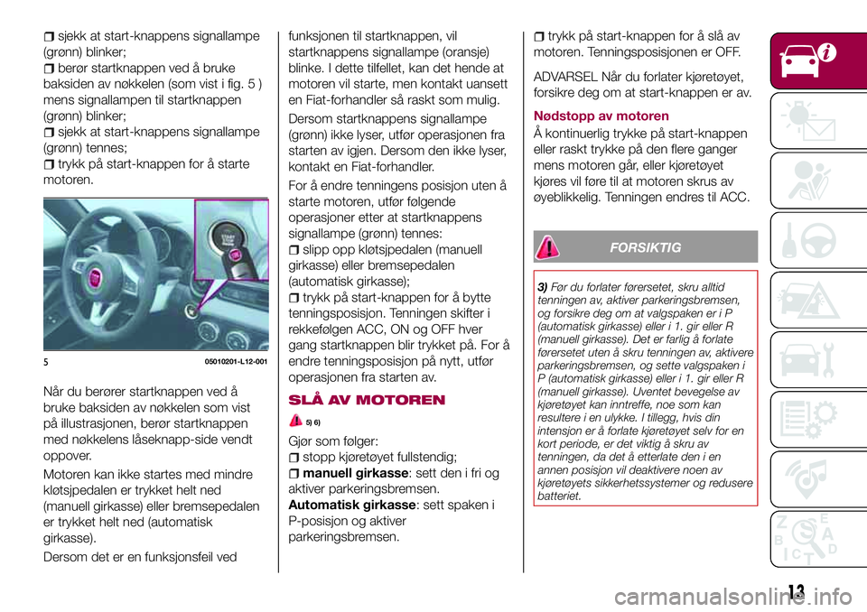 FIAT 124 SPIDER 2018  Drift- og vedlikeholdshåndbok (in Norwegian) sjekk at start-knappens signallampe
(grønn) blinker;
berør startknappen ved å bruke
baksiden av nøkkelen (som vist i fig. 5 )
mens signallampen til startknappen
(grønn) blinker;
sjekk at start-kn