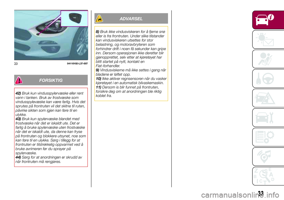 FIAT 124 SPIDER 2018  Drift- og vedlikeholdshåndbok (in Norwegian) FORSIKTIG
42)Bruk kun vindusspylervæske eller rent
vann i tanken. Bruk av frostvæske som
vindusspylevæske kan være farlig. Hvis det
sprutes på frontruten vil det skitne til ruten,
påvirke sikten