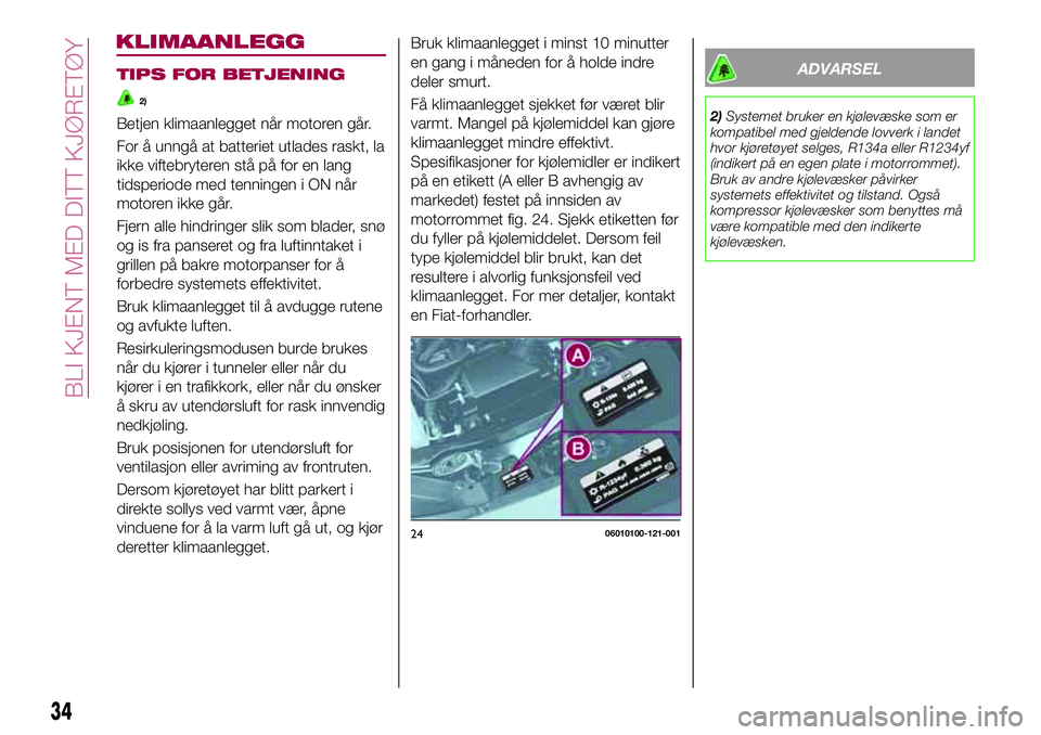 FIAT 124 SPIDER 2018  Drift- og vedlikeholdshåndbok (in Norwegian) TIPS FOR BETJENING
2)
Betjen klimaanlegget når motoren går.
For å unngå at batteriet utlades raskt, la
ikke viftebryteren stå på for en lang
tidsperiode med tenningen i ON når
motoren ikke går
