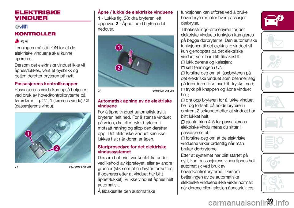 FIAT 124 SPIDER 2018  Drift- og vedlikeholdshåndbok (in Norwegian) ELEKTRISKE
VINDUER
KONTROLLER
45) 46)
Tenningen må stå i ON for at de
elektriske vinduene skal kunne
opereres.
Dersom det elektriske vinduet ikke vil
åpnes/lukkes, vent et øyeblikk og
betjen deret