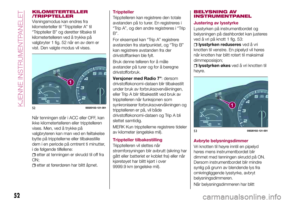 FIAT 124 SPIDER 2018  Drift- og vedlikeholdshåndbok (in Norwegian) KILOMETERTELLER
/TRIPPTELLER
Visningsmodus kan endres fra
kilometerteller til “Trippteller A” til
“Trippteller B” og deretter tilbake til
kilometertelleren ved å trykke på
valgbryter 1 fig. 