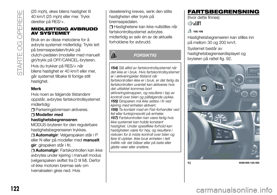 FIAT 124 SPIDER 2019  Drift- og vedlikeholdshåndbok (in Norwegian) (25 mph), økes bilens hastighet til
40 km/t (25 mph) eller mer. Trykk
deretter på RES/+.
MIDLERTIDIG AVBRUDD
AV SYSTEMET
Bruk en av disse metodene for å
avbryte systemet midlertidig: Trykk lett
på