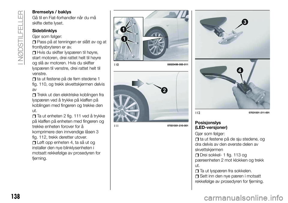 FIAT 124 SPIDER 2020 Drift- og vedlikeholdshåndbok (in Norwegian) Bremselys / baklys
Gå til en Fiat-forhandler når du må
skifte dette lyset.
Sideblinklys
Gjør som følger:
Pass på at tenningen er slått av og at
frontlysbryteren er av.
Hvis du skifter lyspæren FIAT 124 SPIDER 2020 Drift- og vedlikeholdshåndbok (in Norwegian) Bremselys / baklys
Gå til en Fiat-forhandler når du må
skifte dette lyset.
Sideblinklys
Gjør som følger:
Pass på at tenningen er slått av og at
frontlysbryteren er av.
Hvis du skifter lyspæren