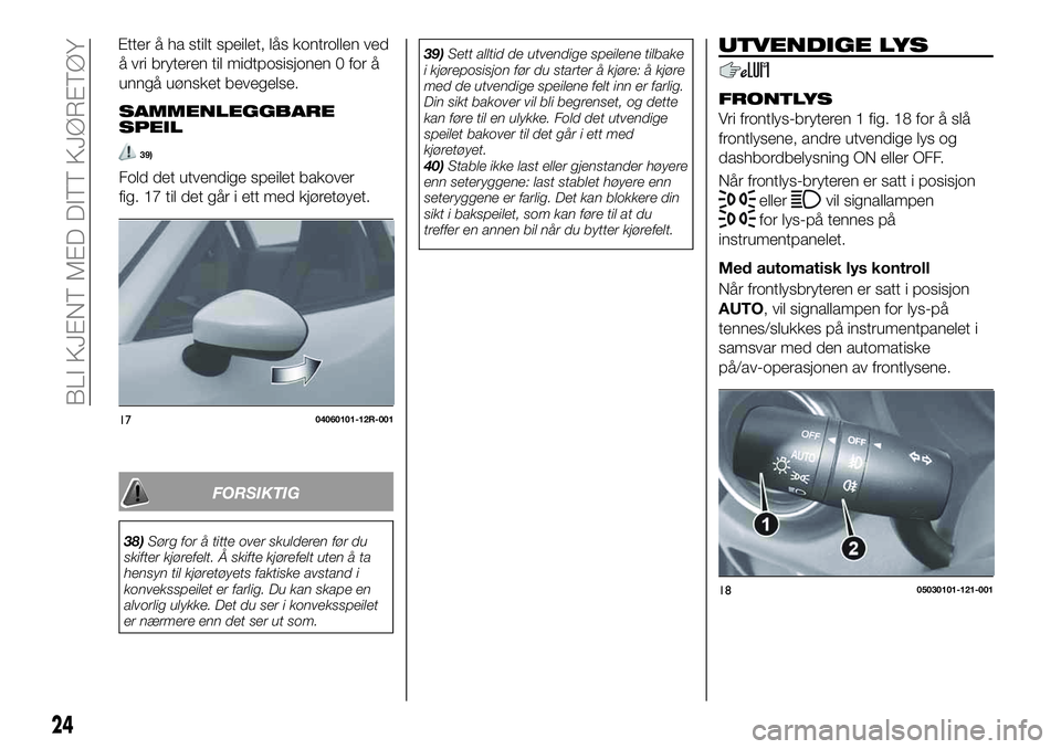 FIAT 124 SPIDER 2019  Drift- og vedlikeholdshåndbok (in Norwegian) å vri bryteren til midtposisjonen 0 for å
unngå uønsket bevegelse.
SAMMENLEGGBARE
SPEIL
39)
Fold det utvendige speilet bakover
fig. 17 til det går i ett med kjøretøyet.
FORSIKTIG
38)Sørg for �