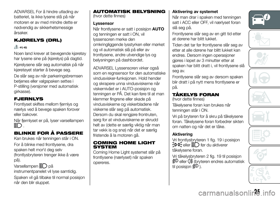 FIAT 124 SPIDER 2020  Drift- og vedlikeholdshåndbok (in Norwegian) motoren er av med mindre dette er
nødvendig av sikkerhetsmessige
årsaker.
KJØRELYS (DRL)
41) 42)
Noen land krever at bevegende kjøretøy
har lysene sine på (kjørelys) på dagtid.
Kjørelysene sl