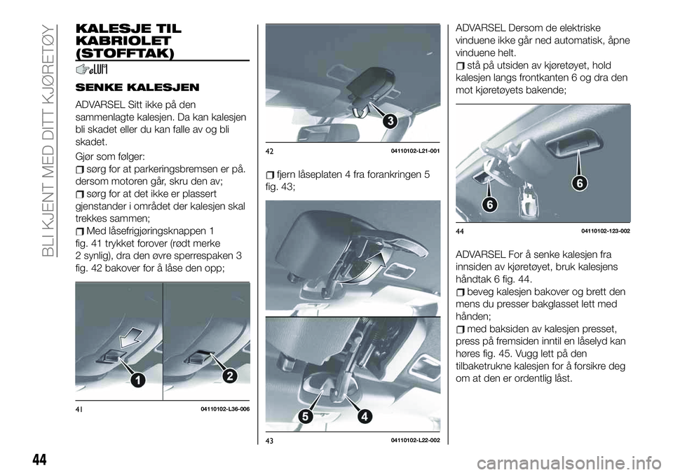 FIAT 124 SPIDER 2021 Drift- og vedlikeholdshåndbok (in Norwegian) KALESJE TIL
KABRIOLET
(STOFFTAK)
SENKE KALESJEN
ADVARSEL Sitt ikke på den
sammenlagte kalesjen. Da kan kalesjen
bli skadet eller du kan falle av og bli
skadet.
Gjør som følger:
sørg for at parkeri FIAT 124 SPIDER 2021 Drift- og vedlikeholdshåndbok (in Norwegian) KALESJE TIL
KABRIOLET
(STOFFTAK)
SENKE KALESJEN
ADVARSEL Sitt ikke på den
sammenlagte kalesjen. Da kan kalesjen
bli skadet eller du kan falle av og bli
skadet.
Gjør som følger:
sørg for at parkeri