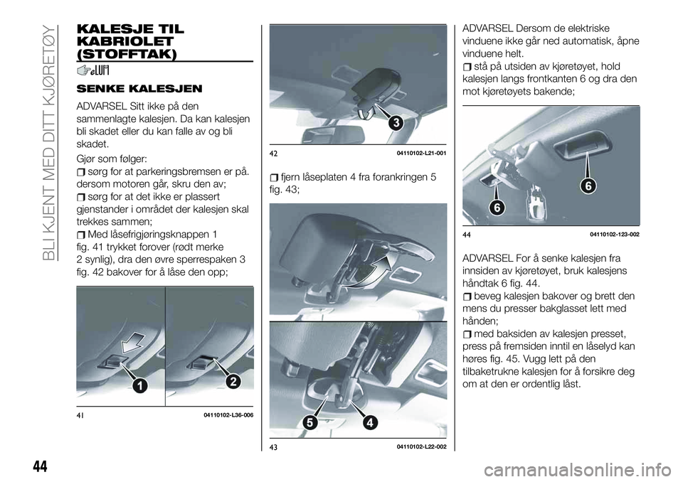 FIAT 124 SPIDER 2019  Drift- og vedlikeholdshåndbok (in Norwegian) KALESJE TIL
KABRIOLET
(STOFFTAK)
SENKE KALESJEN
ADVARSEL Sitt ikke på den
sammenlagte kalesjen. Da kan kalesjen
bli skadet eller du kan falle av og bli
skadet.
Gjør som følger:
sørg for at parkeri