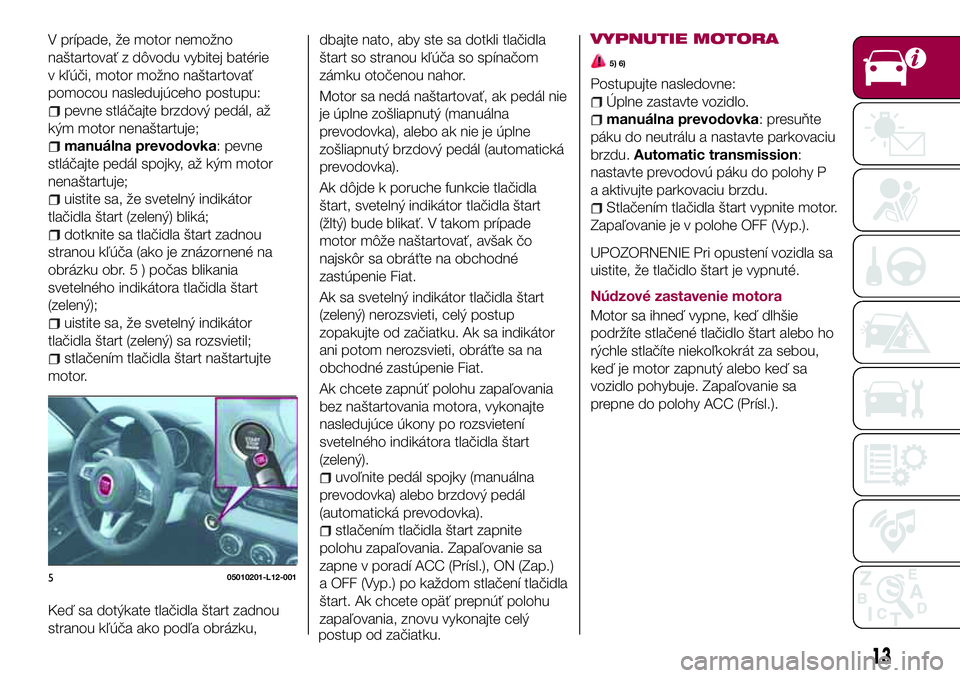 FIAT 124 SPIDER 2018 Návod na použitie a údržbu (in Slovakian) V prípade, že motor nemožno
naštartovať z dôvodu vybitej batérie
v kľúči, motor možno naštartovať
pomocou nasledujúceho postupu:
pevne stláčajte brzdový pedál, až
kým motor nenašt FIAT 124 SPIDER 2018 Návod na použitie a údržbu (in Slovakian) V prípade, že motor nemožno
naštartovať z dôvodu vybitej batérie
v kľúči, motor možno naštartovať
pomocou nasledujúceho postupu:
pevne stláčajte brzdový pedál, až
kým motor nenašt