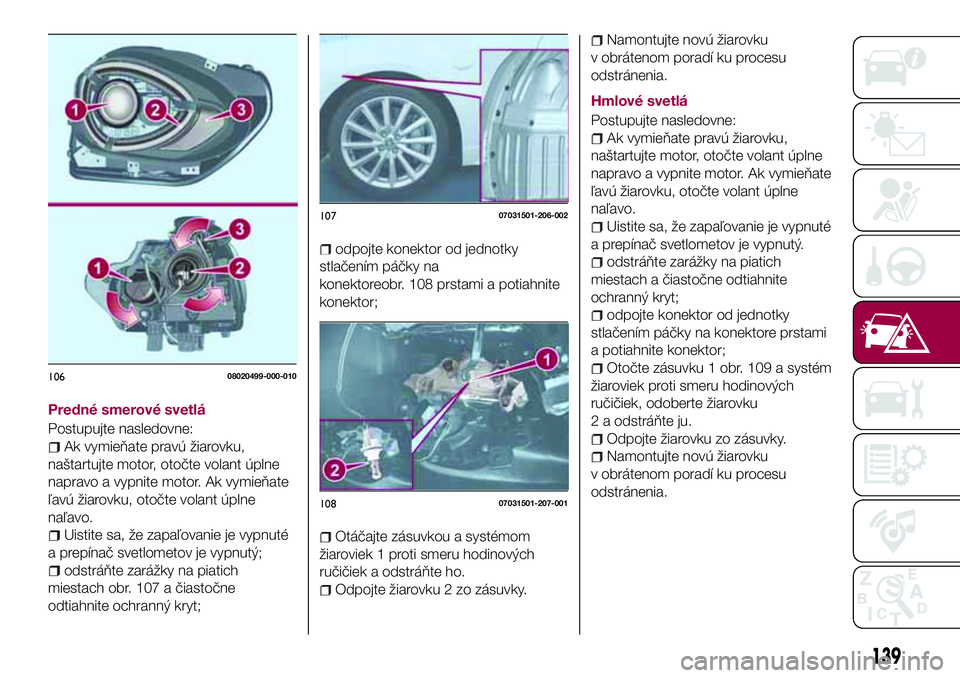 FIAT 124 SPIDER 2018  Návod na použitie a údržbu (in Slovakian) Predné smerové svetlá
Postupujte nasledovne:
Ak vymieňate pravú žiarovku,
naštartujte motor, otočte volant úplne
napravo a vypnite motor. Ak vymieňate
ľavú žiarovku, otočte volant úplne