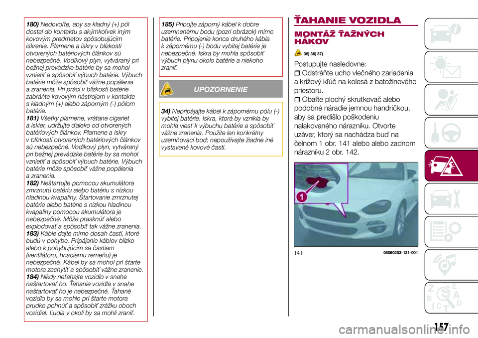 FIAT 124 SPIDER 2018  Návod na použitie a údržbu (in Slovakian) 180)Nedovoľte, aby sa kladný (+) pól
dostal do kontaktu s akýmkoľvek iným
kovovým predmetov spôsobujúcim
iskrenie. Plamene a iskry v blízkosti
otvorených batériových článkov sú
nebezpe