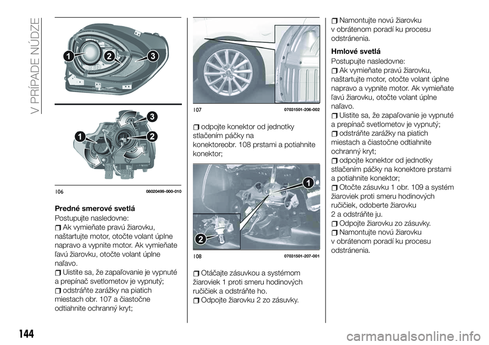 FIAT 124 SPIDER 2019 Návod na použitie a údržbu (in Slovakian) Predné smerové svetlá
Postupujte nasledovne:
Ak vymieňate pravú žiarovku,
naštartujte motor, otočte volant úplne
napravo a vypnite motor. Ak vymieňate
ľavú žiarovku, otočte volant úplne FIAT 124 SPIDER 2019 Návod na použitie a údržbu (in Slovakian) Predné smerové svetlá
Postupujte nasledovne:
Ak vymieňate pravú žiarovku,
naštartujte motor, otočte volant úplne
napravo a vypnite motor. Ak vymieňate
ľavú žiarovku, otočte volant úplne
