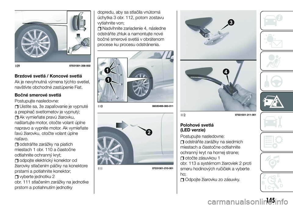 FIAT 124 SPIDER 2019 Návod na použitie a údržbu (in Slovakian) Brzdové svetlá / Koncové svetlá
Ak je nevyhnutná výmena týchto svetiel,
navštívte obchodné zastúpenie Fiat.
Bočné smerové svetlá
Postupujte nasledovne:
Uistite sa, že zapaľovanie je v FIAT 124 SPIDER 2019 Návod na použitie a údržbu (in Slovakian) Brzdové svetlá / Koncové svetlá
Ak je nevyhnutná výmena týchto svetiel,
navštívte obchodné zastúpenie Fiat.
Bočné smerové svetlá
Postupujte nasledovne:
Uistite sa, že zapaľovanie je v