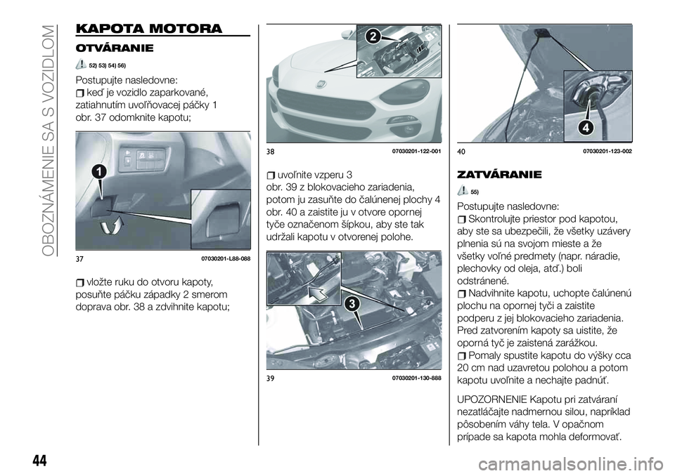 FIAT 124 SPIDER 2020 Návod na použitie a údržbu (in Slovakian) KAPOTA MOTORA
OTVÁRANIE
52) 53) 54) 56)
Postupujte nasledovne:
keď je vozidlo zaparkované,
zatiahnutím uvoľňovacej páčky 1
obr. 37 odomknite kapotu;
vložte ruku do otvoru kapoty,
posuňte pá FIAT 124 SPIDER 2020 Návod na použitie a údržbu (in Slovakian) KAPOTA MOTORA
OTVÁRANIE
52) 53) 54) 56)
Postupujte nasledovne:
keď je vozidlo zaparkované,
zatiahnutím uvoľňovacej páčky 1
obr. 37 odomknite kapotu;
vložte ruku do otvoru kapoty,
posuňte pá