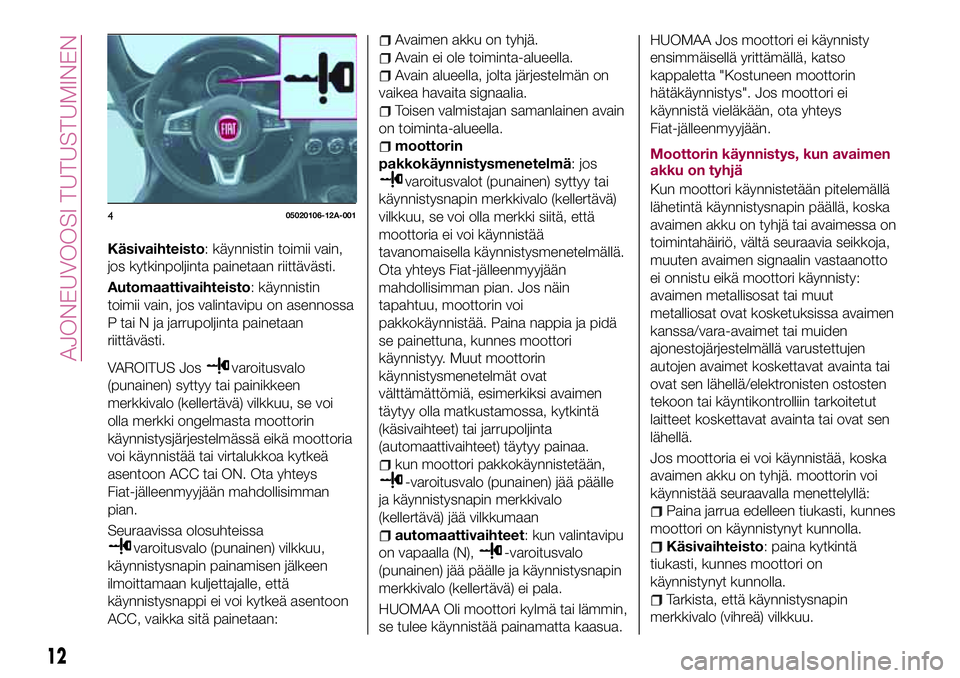 FIAT 124 SPIDER 2018  Käyttö- ja huolto-ohjekirja (in in Finnish) Käsivaihteisto: käynnistin toimii vain,
jos kytkinpoljinta painetaan riittävästi.
Automaattivaihteisto: käynnistin
toimii vain, jos valintavipu on asennossa
P tai N ja jarrupoljinta painetaan
rii