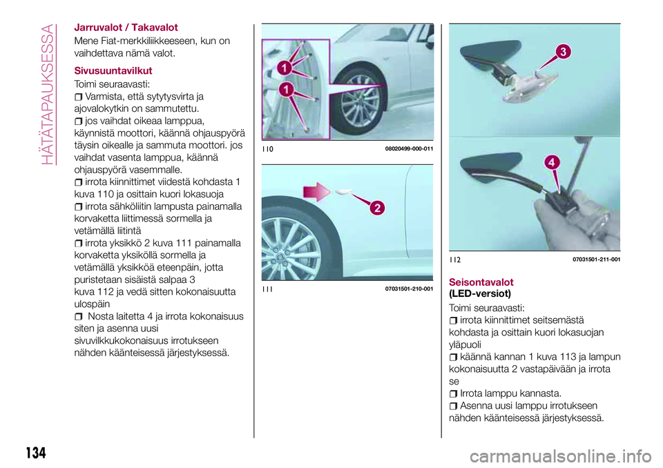FIAT 124 SPIDER 2018 Käyttö- ja huolto-ohjekirja (in in Finnish) Jarruvalot / Takavalot
Mene Fiat-merkkiliikkeeseen, kun on
vaihdettava nämä valot.
Sivusuuntavilkut
Toimi seuraavasti:
Varmista, että sytytysvirta ja
ajovalokytkin on sammutettu.
jos vaihdat oikeaa FIAT 124 SPIDER 2018 Käyttö- ja huolto-ohjekirja (in in Finnish) Jarruvalot / Takavalot
Mene Fiat-merkkiliikkeeseen, kun on
vaihdettava nämä valot.
Sivusuuntavilkut
Toimi seuraavasti:
Varmista, että sytytysvirta ja
ajovalokytkin on sammutettu.
jos vaihdat oikeaa