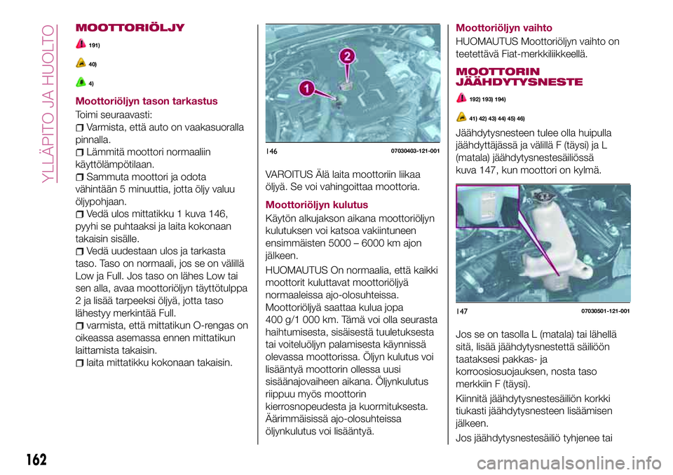 FIAT 124 SPIDER 2018 Käyttö- ja huolto-ohjekirja (in in Finnish) MOOTTORIÖLJY
191)
40)
4)
Moottoriöljyn tason tarkastus
Toimi seuraavasti:
Varmista, että auto on vaakasuoralla
pinnalla.
Lämmitä moottori normaaliin
käyttölämpötilaan.
Sammuta moottori ja odo FIAT 124 SPIDER 2018 Käyttö- ja huolto-ohjekirja (in in Finnish) MOOTTORIÖLJY
191)
40)
4)
Moottoriöljyn tason tarkastus
Toimi seuraavasti:
Varmista, että auto on vaakasuoralla
pinnalla.
Lämmitä moottori normaaliin
käyttölämpötilaan.
Sammuta moottori ja odo