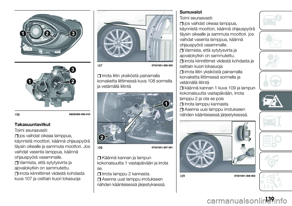 FIAT 124 SPIDER 2020  Käyttö- ja huolto-ohjekirja (in in Finnish) Takasuuntavilkut
Toimi seuraavasti:
jos vaihdat oikeaa lamppua,
käynnistä moottori, käännä ohjauspyörä
täysin oikealle ja sammuta moottori. Jos
vaihdat vasenta lamppua, käännä
ohjauspyörä
