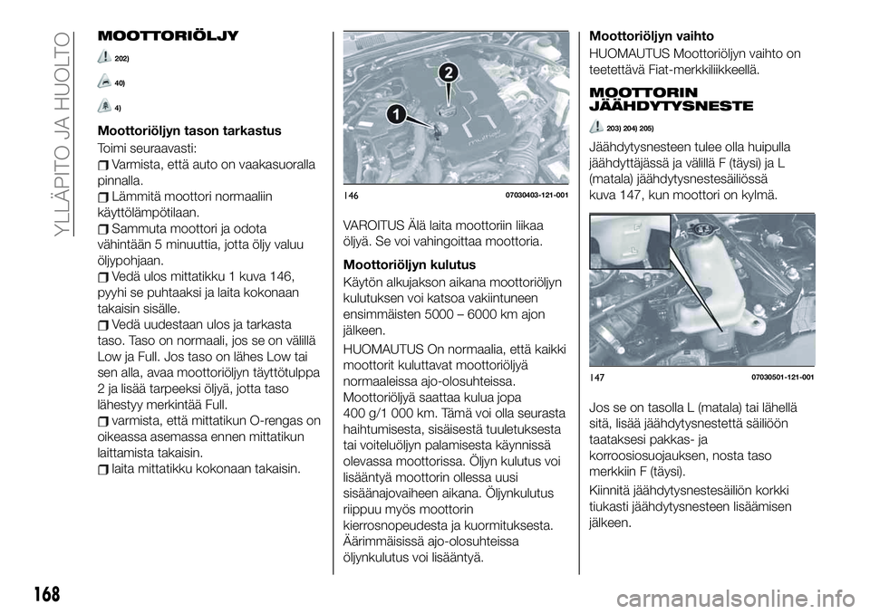 FIAT 124 SPIDER 2020  Käyttö- ja huolto-ohjekirja (in in Finnish) MOOTTORIÖLJY
202)
40)
4)
Moottoriöljyn tason tarkastus
Toimi seuraavasti:
Varmista, että auto on vaakasuoralla
pinnalla.
Lämmitä moottori normaaliin
käyttölämpötilaan.
Sammuta moottori ja odo