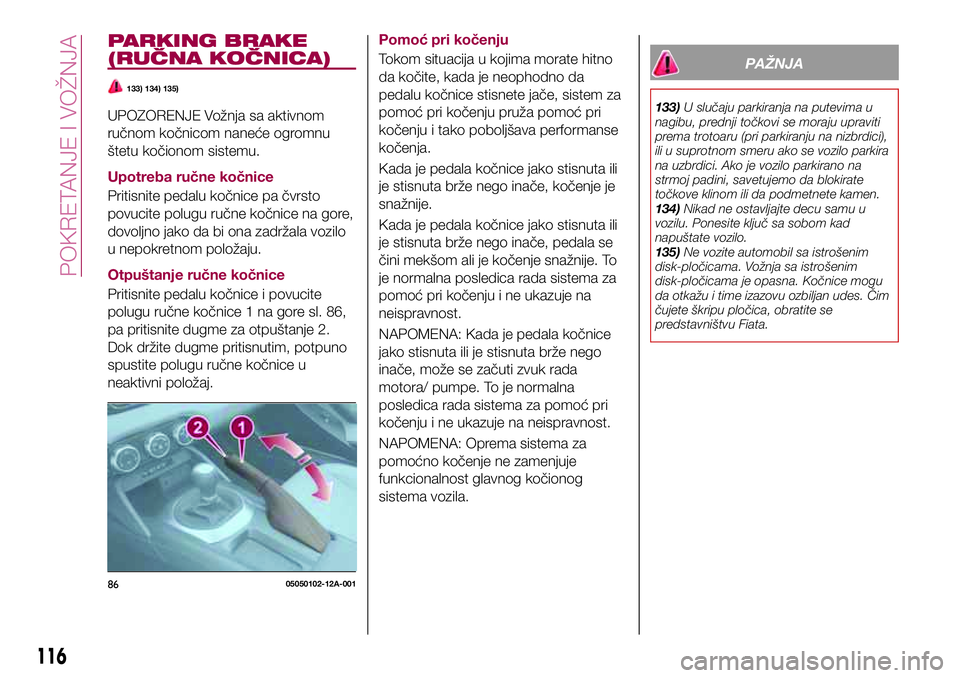 FIAT 124 SPIDER 2018  Knjižica za upotrebu i održavanje (in Serbian) PARKING BRAKE
(RUČNA KOČNICA)
133) 134) 135)
UPOZORENJE Vožnja sa aktivnom
ručnom kočnicom naneće ogromnu
štetu kočionom sistemu.
Upotreba ručne kočnice
Pritisnite pedalu kočnice pa čvrsto
