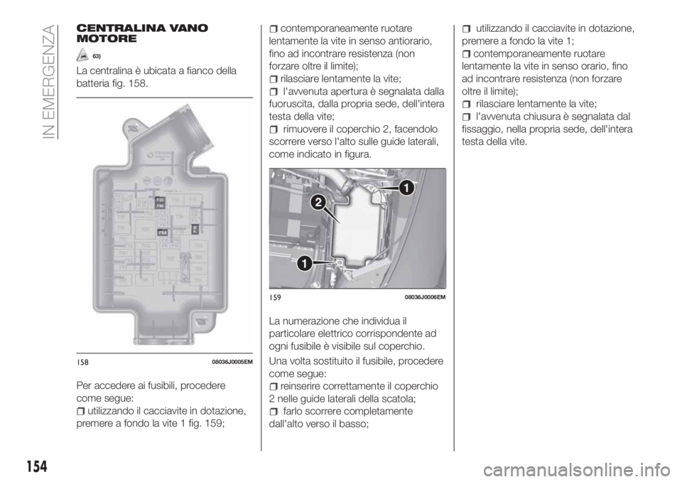 FIAT TIPO 5DOORS STATION WAGON 2018 Libretto Uso Manutenzione (in Italian) CENTRALINA VANO
MOTORE
63)
La centralina è ubicata a fianco della
batteria fig. 158.
Per accedere ai fusibili, procedere
come segue:
utilizzando il cacciavite in dotazione,
premere a fondo la vite 1 FIAT TIPO 5DOORS STATION WAGON 2018 Libretto Uso Manutenzione (in Italian) CENTRALINA VANO
MOTORE
63)
La centralina è ubicata a fianco della
batteria fig. 158.
Per accedere ai fusibili, procedere
come segue:
utilizzando il cacciavite in dotazione,
premere a fondo la vite 1