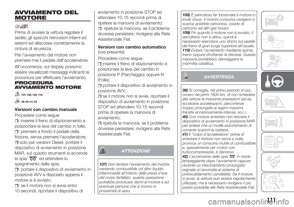 FIAT TIPO 5DOORS STATION WAGON 2020  Libretto Uso Manutenzione (in Italian) AVVIAMENTO DEL
MOTORE
Prima di avviare la vettura regolare il
sedile, gli specchi retrovisori interni ed
esterni ed allacciare correttamente la
cintura di sicurezza.
Per l'avviamento del motore no