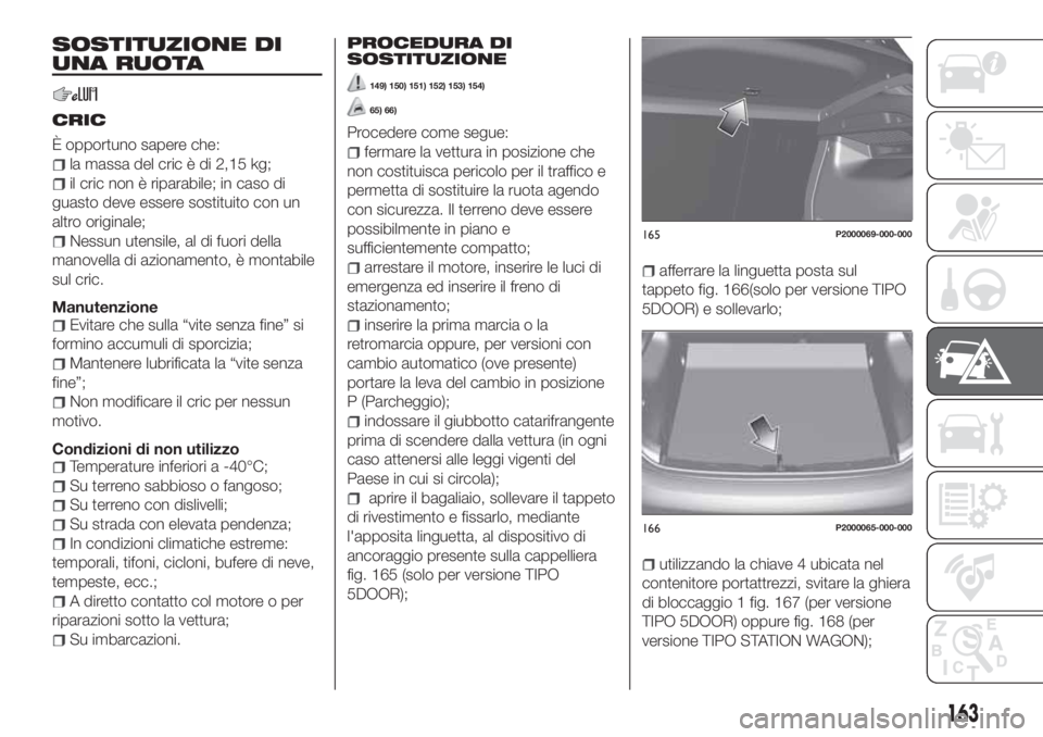 FIAT TIPO 5DOORS STATION WAGON 2020  Libretto Uso Manutenzione (in Italian) SOSTITUZIONE DI
UNA RUOTA
CRIC
È opportuno sapere che:
la massa del cric è di 2,15 kg;
il cric non è riparabile; in caso di
guasto deve essere sostituito con un
altro originale;
Nessun utensile, al