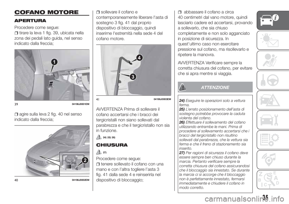FIAT TIPO 5DOORS STATION WAGON 2019  Libretto Uso Manutenzione (in Italian) COFANO MOTORE
APERTURA
Procedere come segue:
tirare la leva 1 fig. 39, ubicata nella
zona dei pedali lato guida, nel senso
indicato dalla freccia;
agire sulla leva 2 fig. 40 nel senso
indicato dalla f