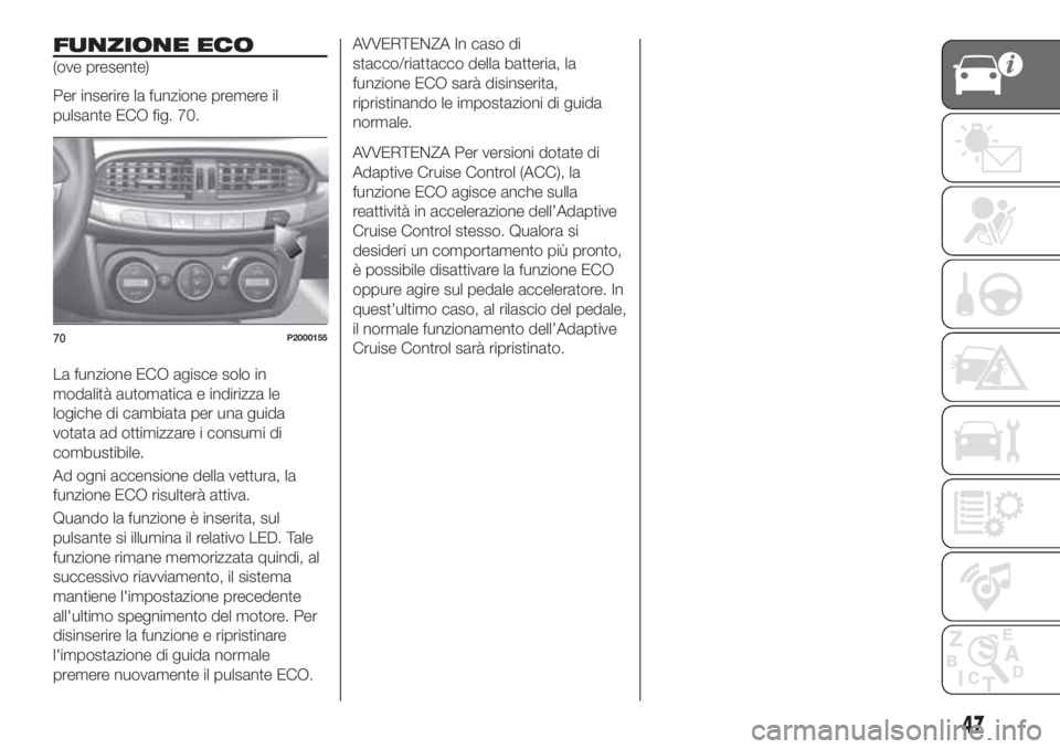 FIAT TIPO 5DOORS STATION WAGON 2020  Libretto Uso Manutenzione (in Italian) FUNZIONE ECO
(ove presente)
Per inserire la funzione premere il
pulsante ECO fig. 70.
La funzione ECO agisce solo in
modalità automatica e indirizza le
logiche di cambiata per una guida
votata ad ott