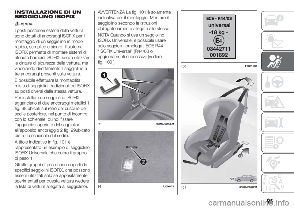 FIAT TIPO 5DOORS STATION WAGON 2020  Libretto Uso Manutenzione (in Italian) INSTALLAZIONE DI UN
SEGGIOLINO ISOFIX
88) 89) 90)
I posti posteriori esterni della vettura
sono dotati di ancoraggi ISOFIX per il
montaggio di un seggiolino in modo
rapido, semplice e sicuro. Il siste