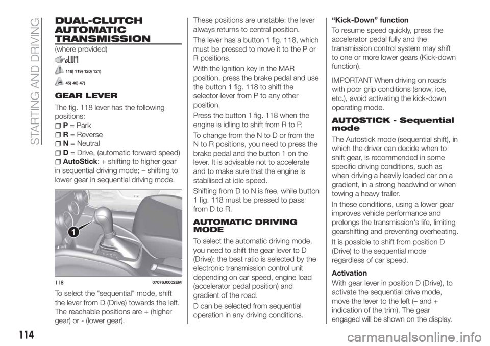 FIAT TIPO 5DOORS STATION WAGON 2018  Owner handbook (in English) DUAL-CLUTCH
AUTOMATIC
TRANSMISSION
(where provided)
118) 119) 120) 121)
45) 46) 47)
GEAR LEVER
The fig. 118 lever has the following
positions:
P= Park
R= Reverse
N= Neutral
D= Drive, (automatic forwar
