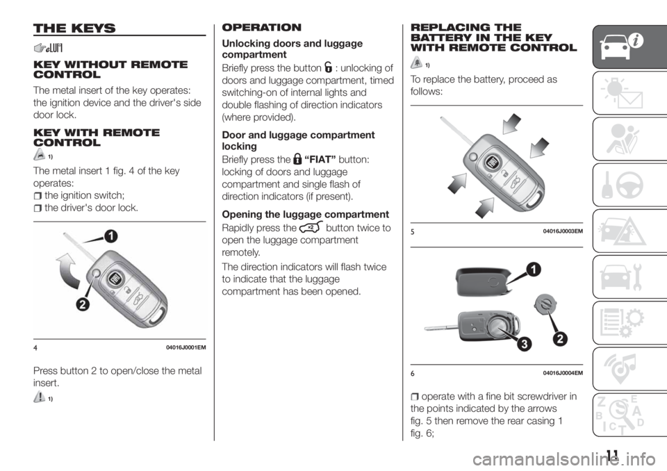 FIAT TIPO 5DOORS STATION WAGON 2018 Owner handbook (in English) THE KEYS
KEY WITHOUT REMOTE
CONTROL
The metal insert of the key operates:
the ignition device and the driver's side
door lock.
KEY WITH REMOTE
CONTROL
1)
The metal insert 1 fig. 4 of the key
opera FIAT TIPO 5DOORS STATION WAGON 2018 Owner handbook (in English) THE KEYS
KEY WITHOUT REMOTE
CONTROL
The metal insert of the key operates:
the ignition device and the driver's side
door lock.
KEY WITH REMOTE
CONTROL
1)
The metal insert 1 fig. 4 of the key
opera
