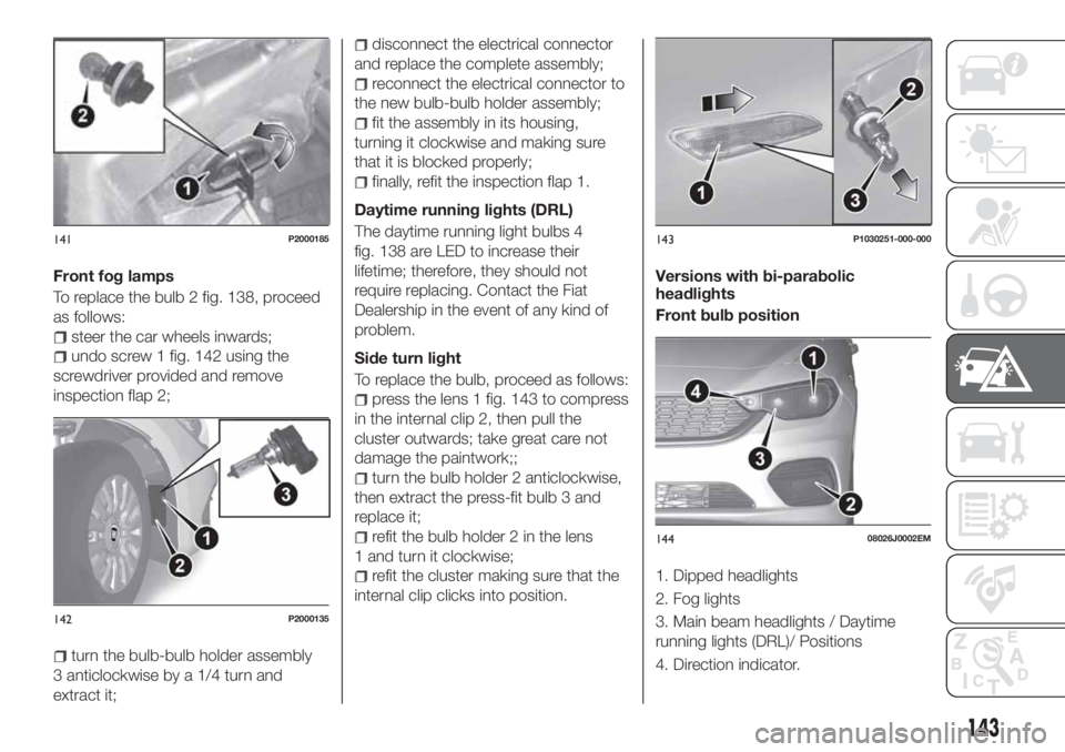 FIAT TIPO 5DOORS STATION WAGON 2018  Owner handbook (in English) Front fog lamps
To replace the bulb 2 fig. 138, proceed
as follows:
steer the car wheels inwards;
undo screw 1 fig. 142 using the
screwdriver provided and remove
inspection flap 2;
turn the bulb-bulb  FIAT TIPO 5DOORS STATION WAGON 2018  Owner handbook (in English) Front fog lamps
To replace the bulb 2 fig. 138, proceed
as follows:
steer the car wheels inwards;
undo screw 1 fig. 142 using the
screwdriver provided and remove
inspection flap 2;
turn the bulb-bulb