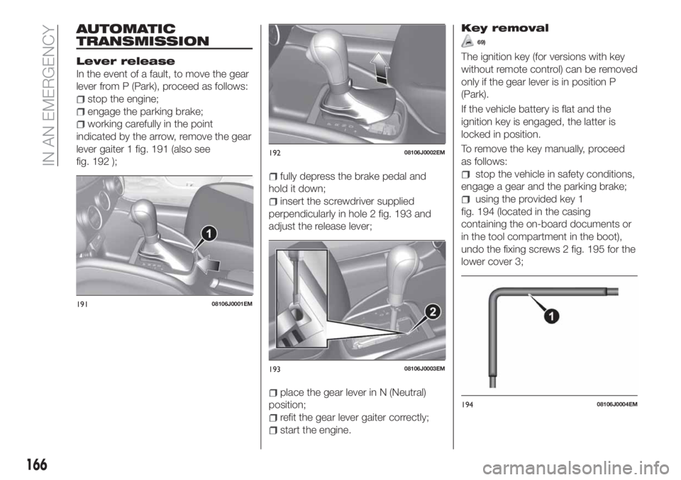 FIAT TIPO 5DOORS STATION WAGON 2018  Owner handbook (in English) AUTOMATIC
TRANSMISSION
Lever release
In the event of a fault, to move the gear
lever from P (Park), proceed as follows:
stop the engine;
engage the parking brake;
working carefully in the point
indica