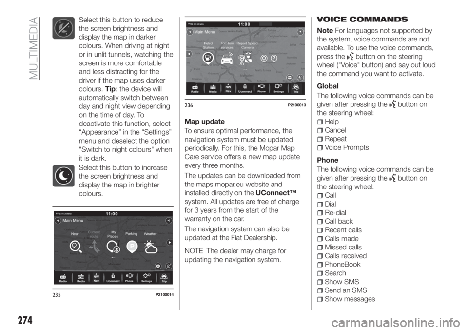FIAT TIPO 5DOORS STATION WAGON 2018 Owner handbook (in English) Select this button to reduce
the screen brightness and
display the map in darker
colours. When driving at night
or in unlit tunnels, watching the
screen is more comfortable
and less distracting for th FIAT TIPO 5DOORS STATION WAGON 2018 Owner handbook (in English) Select this button to reduce
the screen brightness and
display the map in darker
colours. When driving at night
or in unlit tunnels, watching the
screen is more comfortable
and less distracting for th