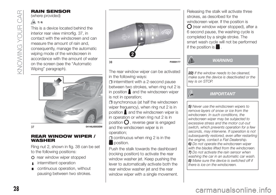FIAT TIPO 5DOORS STATION WAGON 2018  Owner handbook (in English) RAIN SENSOR(where provided)
7) 8)
This is a device located behind the
interior rear view mirrorfig. 37, in
contact with the windscreen and can
measure the amount of rain and,
consequently, manage the 