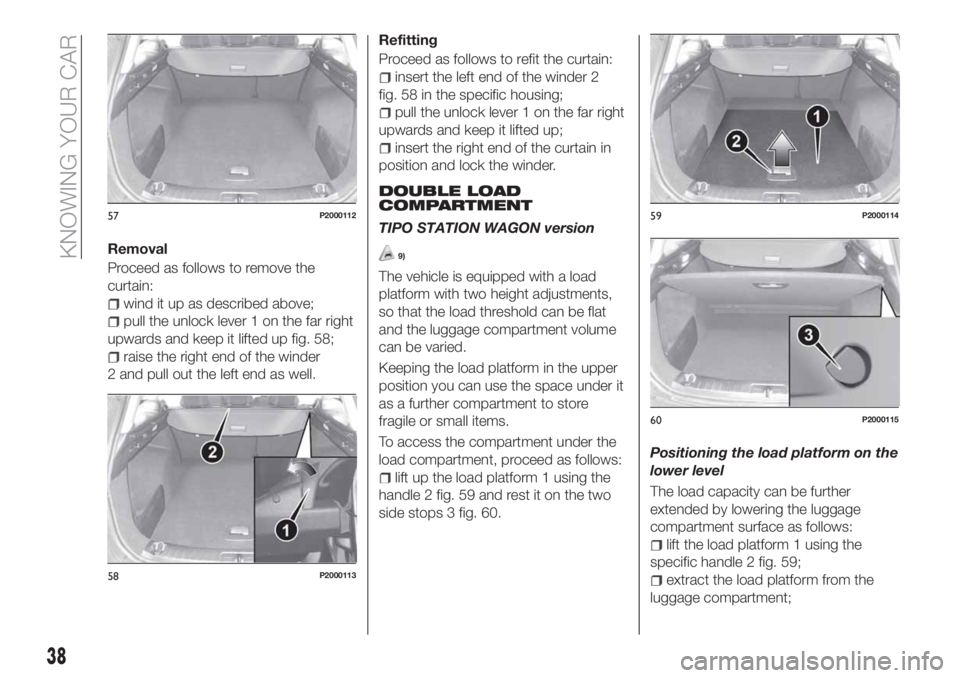 FIAT TIPO 5DOORS STATION WAGON 2018 Owner handbook (in English) Removal
Proceed as follows to remove the
curtain:
wind it up as described above;
pull the unlock lever 1 on the far right
upwards and keep it lifted up fig. 58;
raise the right end of the winder
2 and FIAT TIPO 5DOORS STATION WAGON 2018 Owner handbook (in English) Removal
Proceed as follows to remove the
curtain:
wind it up as described above;
pull the unlock lever 1 on the far right
upwards and keep it lifted up fig. 58;
raise the right end of the winder
2 and