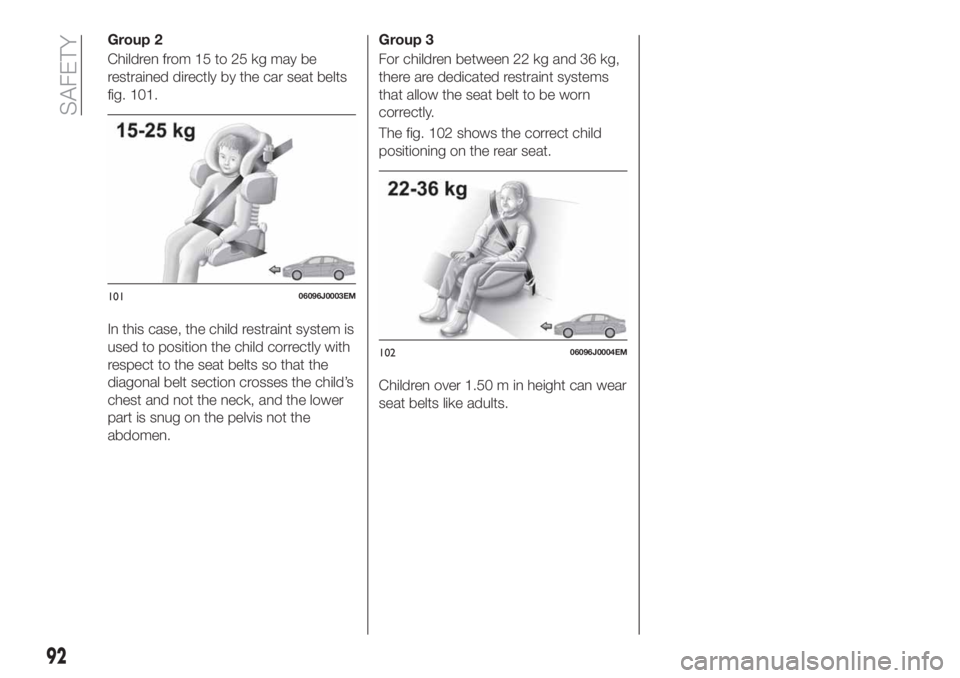 FIAT TIPO 5DOORS STATION WAGON 2018  Owner handbook (in English) Group 2
Children from 15 to 25 kg may be
restrained directly by the car seat belts
fig. 101.
In this case, the child restraint system is
used to position the child correctly with
respect to the seat b