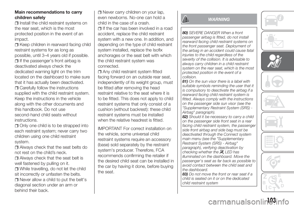 FIAT TIPO 5DOORS STATION WAGON 2020 Owner handbook (in English) Main recommendations to carry
children safely
Install the child restraint systems on
the rear seat, which is the most
protected position in the event of an
impact.
Keep children in rearward facing chi FIAT TIPO 5DOORS STATION WAGON 2020 Owner handbook (in English) Main recommendations to carry
children safely
Install the child restraint systems on
the rear seat, which is the most
protected position in the event of an
impact.
Keep children in rearward facing chi